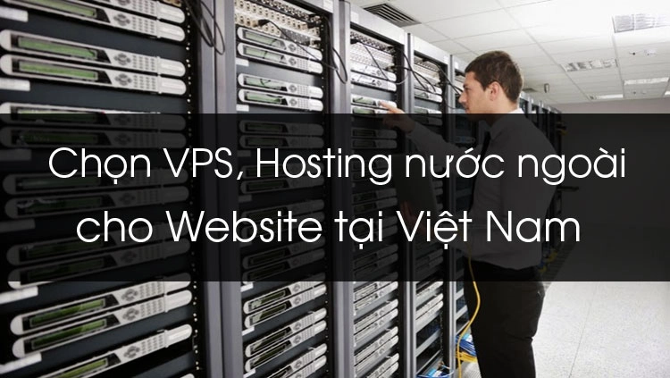 Chọn VPS, Hosting nước ngoài tốt nhất cho Website Việt Nam